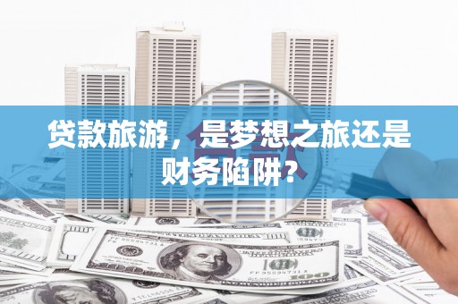 陕西贷款旅游，是梦想之旅还是财务陷阱？