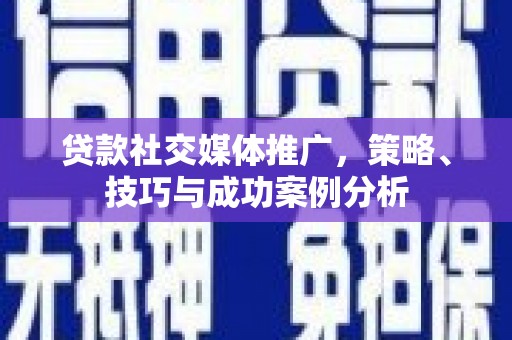 陕西贷款社交媒体推广，策略、技巧与成功案例分析