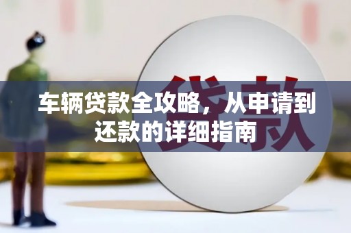 陕西车辆贷款全攻略，从申请到还款的详细指南