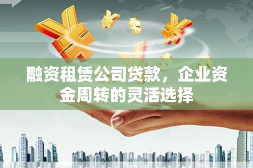 陕西融资租赁公司贷款，企业资金周转的灵活选择