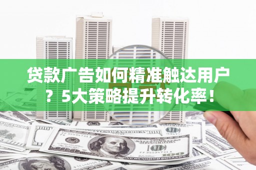 陕西贷款广告如何精准触达用户？5大策略提升转化率！