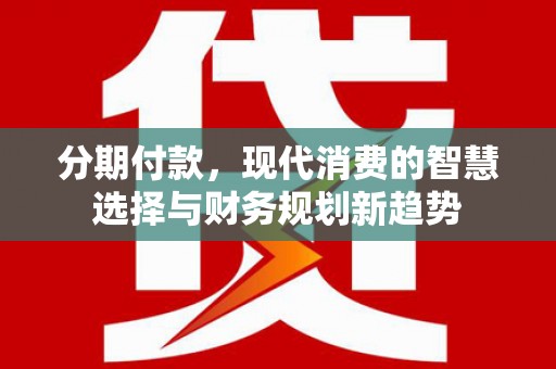 陕西分期付款，现代消费的智慧选择与财务规划新趋势