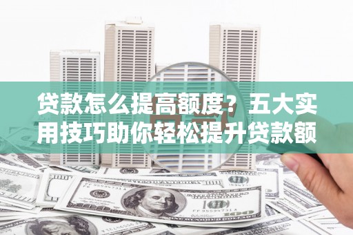 陕西贷款怎么提高额度？五大实用技巧助你轻松提升贷款额度