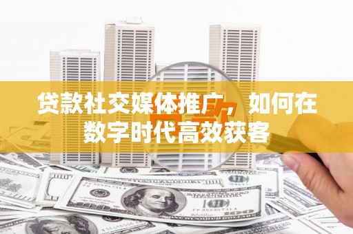 陕西贷款社交媒体推广，如何在数字时代高效获客