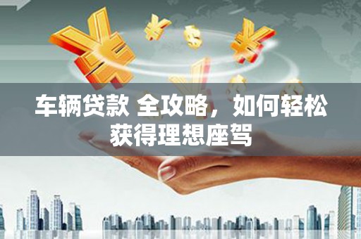 陕西车辆贷款 全攻略，如何轻松获得理想座驾