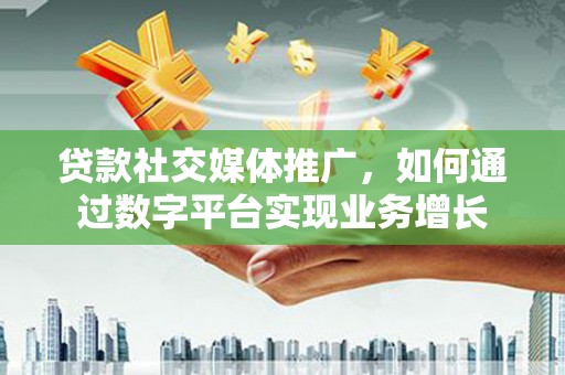 陕西贷款社交媒体推广，如何通过数字平台实现业务增长