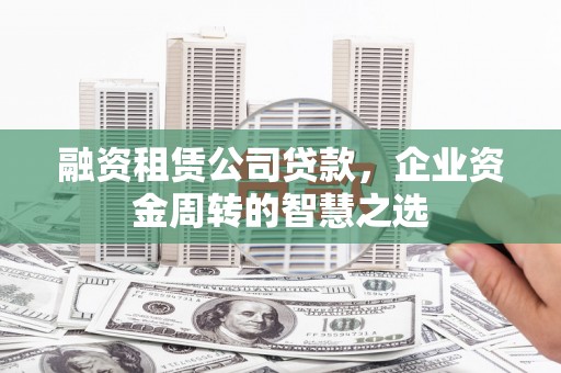 陕西融资租赁公司贷款，企业资金周转的智慧之选