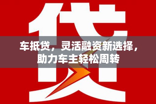 陕西车抵贷，灵活融资新选择，助力车主轻松周转
