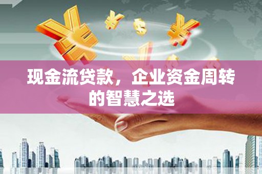 陕西现金流贷款，企业资金周转的智慧之选