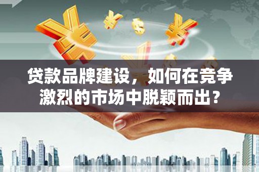 陕西贷款品牌建设，如何在竞争激烈的市场中脱颖而出？