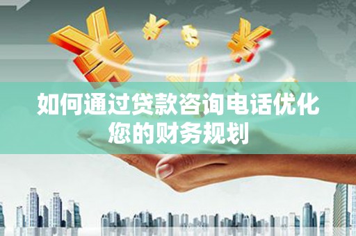 陕西如何通过贷款咨询电话优化您的财务规划