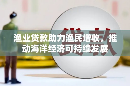 陕西渔业贷款助力渔民增收，推动海洋经济可持续发展
