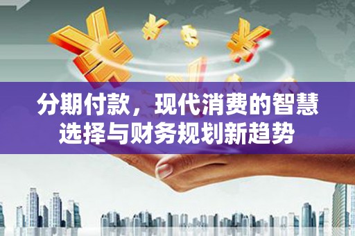 陕西分期付款，现代消费的智慧选择与财务规划新趋势
