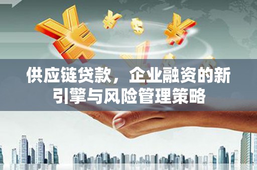 陕西供应链贷款，企业融资的新引擎与风险管理策略