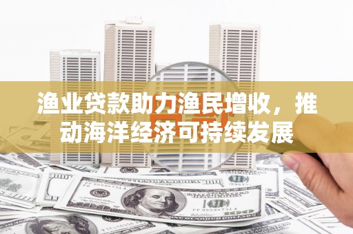 陕西渔业贷款助力渔民增收，推动海洋经济可持续发展