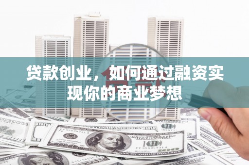 陕西贷款创业，如何通过融资实现你的商业梦想