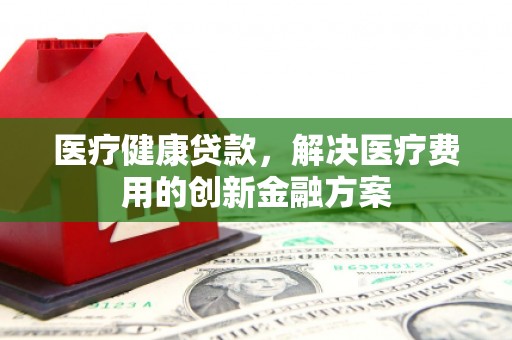 陕西医疗健康贷款，解决医疗费用的创新金融方案