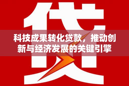 陕西科技成果转化贷款，推动创新与经济发展的关键引擎