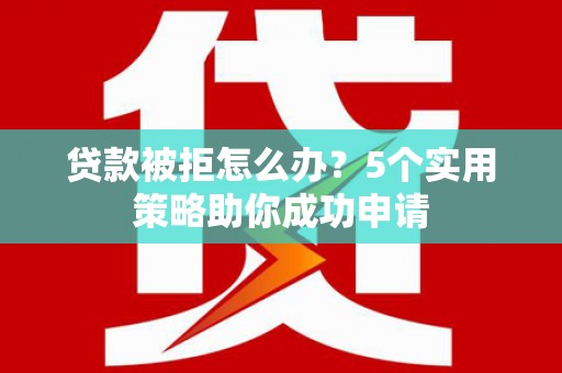 陕西贷款被拒怎么办？5个实用策略助你成功申请