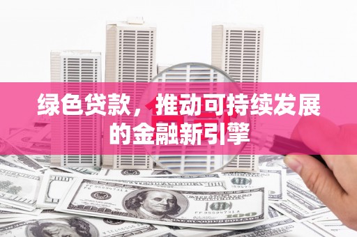 陕西绿色贷款，推动可持续发展的金融新引擎