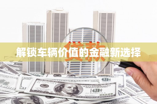 陕西解锁车辆价值的金融新选择
