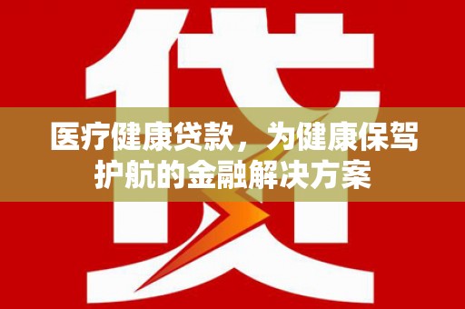 陕西医疗健康贷款，为健康保驾护航的金融解决方案