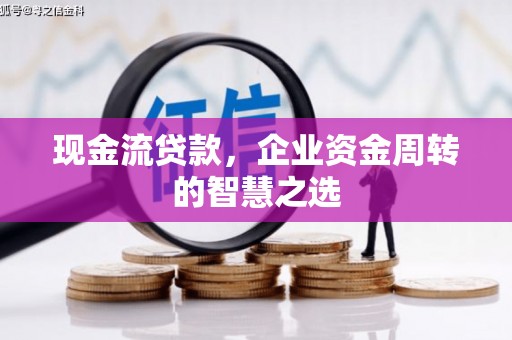 陕西现金流贷款，企业资金周转的智慧之选