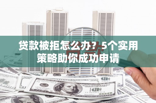 陕西贷款被拒怎么办？5个实用策略助你成功申请