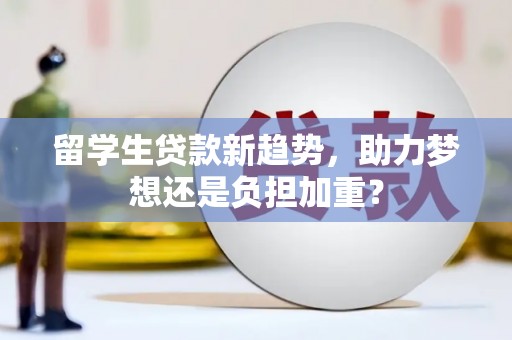 陕西留学生贷款新趋势，助力梦想还是负担加重？