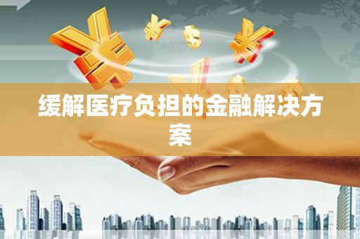 陕西缓解医疗负担的金融解决方案