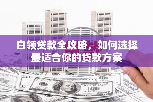 陕西白领贷款全攻略，如何选择最适合你的贷款方案