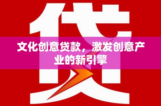 陕西文化创意贷款，激发创意产业的新引擎